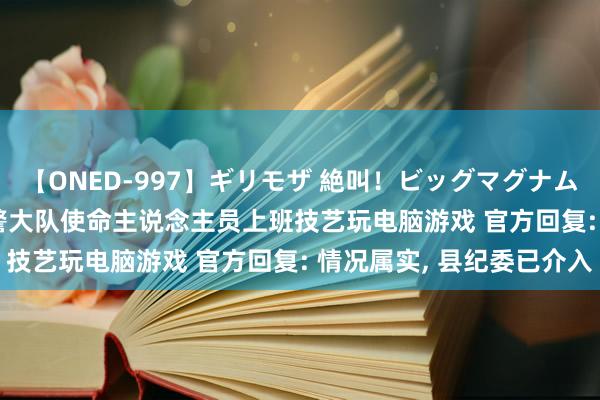【ONED-997】ギリモザ 絶叫！ビッグマグナムFUCK Ami 陕西一交警大队使命主说念主员上班技艺玩电脑游戏 官方回复: 情况属实， 县纪委已介入