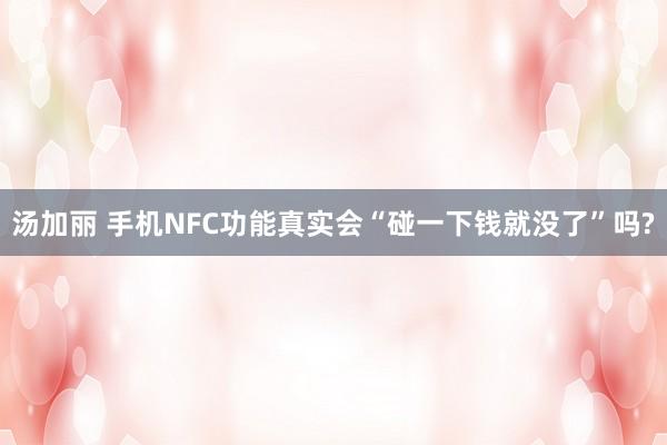 汤加丽 手机NFC功能真实会“碰一下钱就没了”吗?