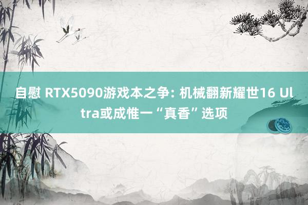 自慰 RTX5090游戏本之争: 机械翻新耀世16 Ultra或成惟一“真香”选项