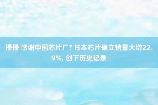 播播 感谢中国芯片厂? 日本芯片确立销量大增22.9%， 创下历史记录