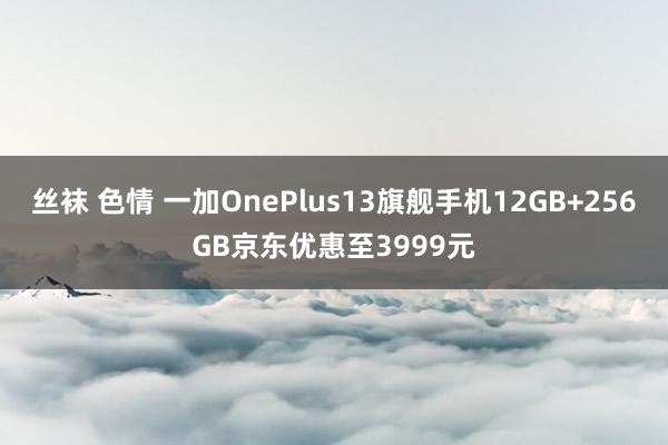 丝袜 色情 一加OnePlus13旗舰手机12GB+256GB京东优惠至3999元