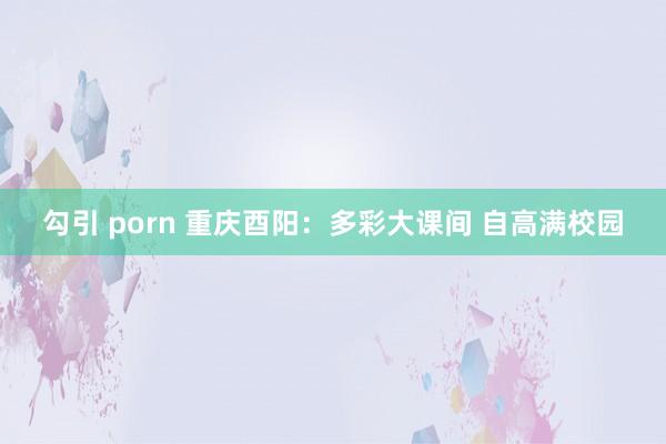 勾引 porn 重庆酉阳：多彩大课间 自高满校园