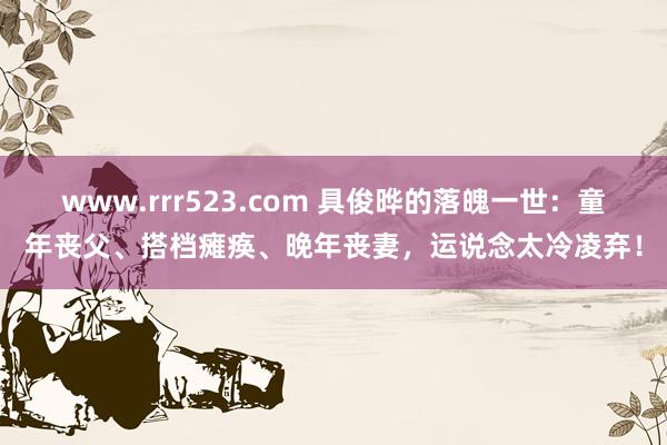 www.rrr523.com 具俊晔的落魄一世：童年丧父、搭档瘫痪、晚年丧妻，运说念太冷凌弃！