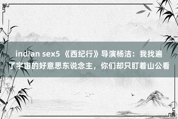 indian sex5 《西纪行》导演杨洁：我找遍了宇宙的好意思东说念主，你们却只盯着山公看