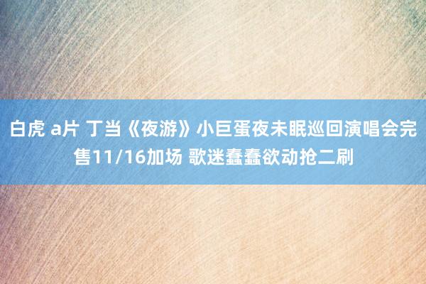 白虎 a片 丁当《夜游》小巨蛋夜未眠巡回演唱会完售11/16加场 歌迷蠢蠢欲动抢二刷