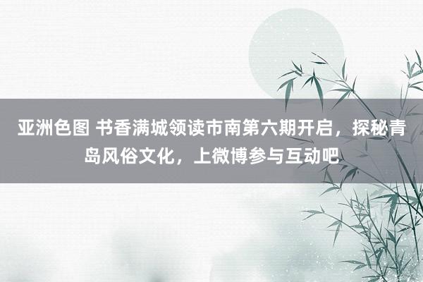 亚洲色图 书香满城领读市南第六期开启，探秘青岛风俗文化，上微博参与互动吧