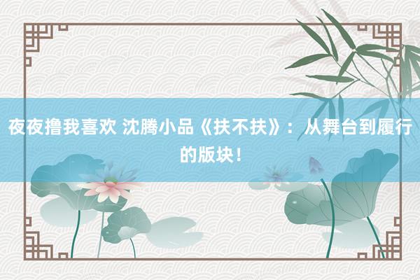 夜夜撸我喜欢 沈腾小品《扶不扶》：从舞台到履行的版块！