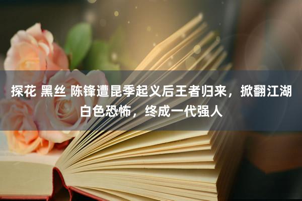 探花 黑丝 陈锋遭昆季起义后王者归来，掀翻江湖白色恐怖，终成一代强人