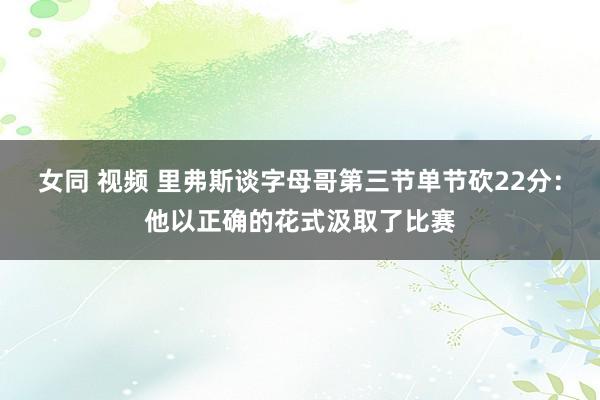 女同 视频 里弗斯谈字母哥第三节单节砍22分：他以正确的花式汲取了比赛