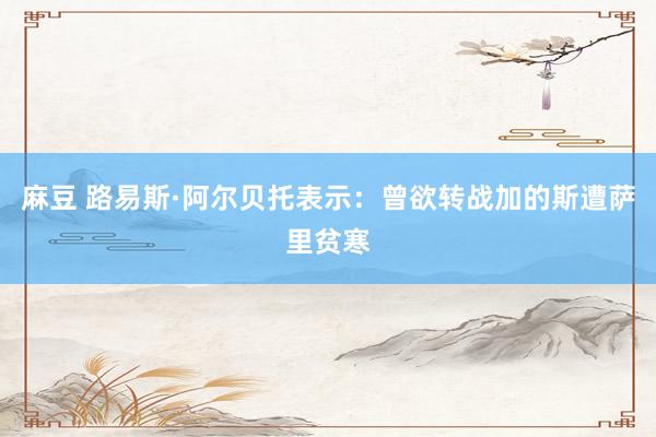 麻豆 路易斯·阿尔贝托表示：曾欲转战加的斯遭萨里贫寒