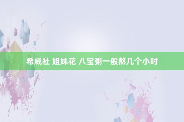 希威社 姐妹花 八宝粥一般熬几个小时