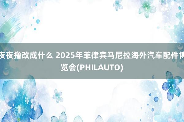 夜夜撸改成什么 2025年菲律宾马尼拉海外汽车配件博览会(PHILAUTO)