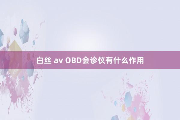白丝 av OBD会诊仪有什么作用