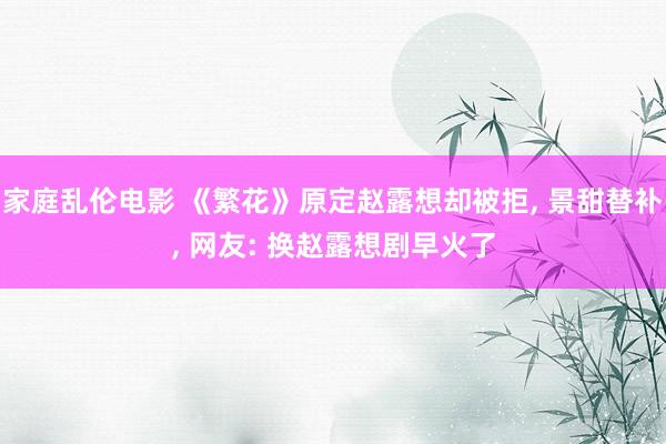 家庭乱伦电影 《繁花》原定赵露想却被拒， 景甜替补， 网友: 换赵露想剧早火了