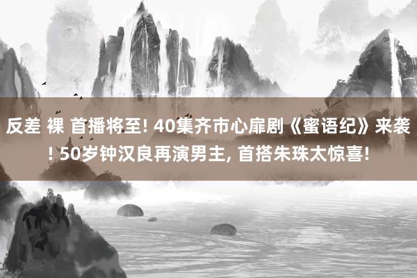 反差 裸 首播将至! 40集齐市心扉剧《蜜语纪》来袭! 50岁钟汉良再演男主， 首搭朱珠太惊喜!