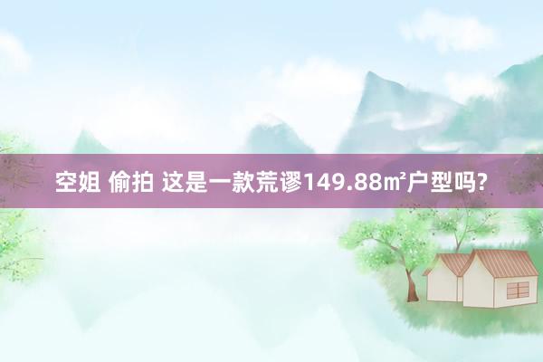 空姐 偷拍 这是一款荒谬149.88㎡户型吗?