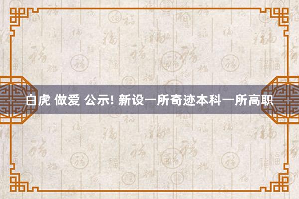 白虎 做爱 公示! 新设一所奇迹本科一所高职