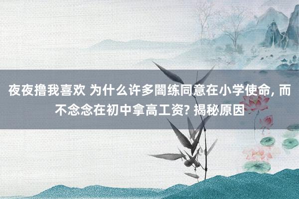 夜夜撸我喜欢 为什么许多闇练同意在小学使命， 而不念念在初中拿高工资? 揭秘原因