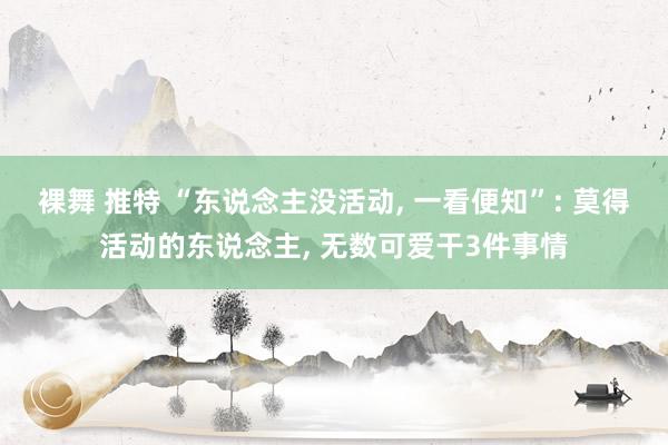 裸舞 推特 “东说念主没活动， 一看便知”: 莫得活动的东说念主， 无数可爱干3件事情