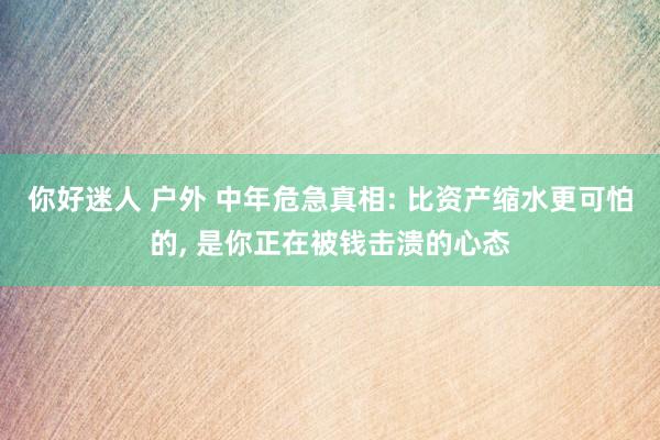 你好迷人 户外 中年危急真相: 比资产缩水更可怕的， 是你正在被钱击溃的心态