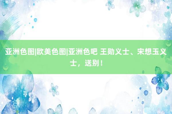 亚洲色图|欧美色图|亚洲色吧 王勋义士、宋想玉义士，送别！