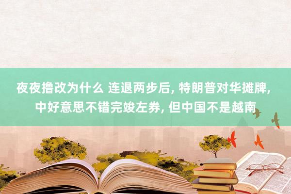 夜夜撸改为什么 连退两步后， 特朗普对华摊牌， 中好意思不错完竣左券， 但中国不是越南