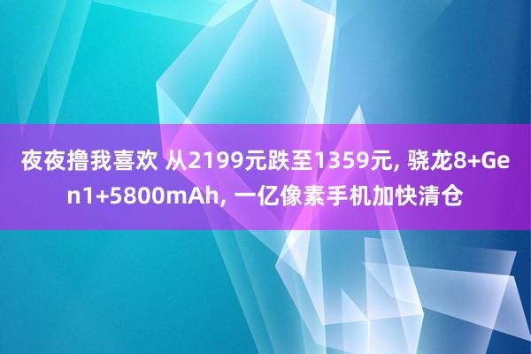 夜夜撸我喜欢 从2199元跌至1359元， 骁龙8+Gen1+5800mAh， 一亿像素手机加快清仓