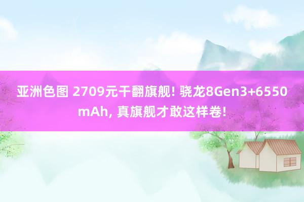 亚洲色图 2709元干翻旗舰! 骁龙8Gen3+6550mAh， 真旗舰才敢这样卷!