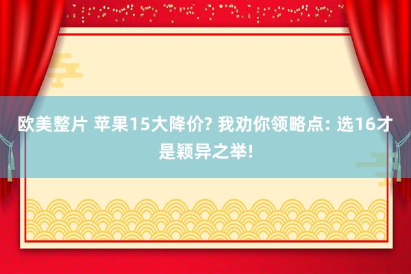 欧美整片 苹果15大降价? 我劝你领略点: 选16才是颖异之举!