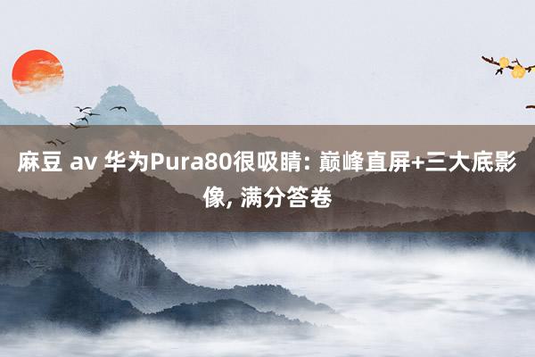 麻豆 av 华为Pura80很吸睛: 巅峰直屏+三大底影像， 满分答卷