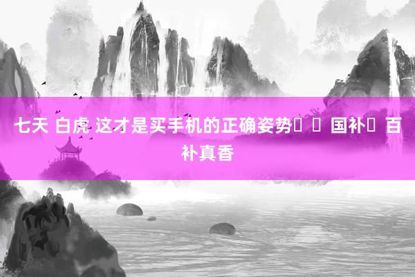 七天 白虎 这才是买手机的正确姿势❗️国补➕百补真香