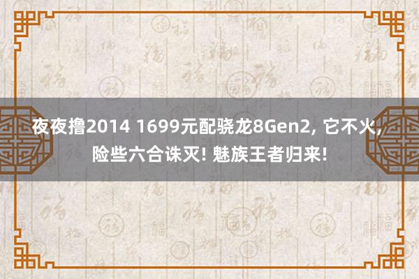 夜夜撸2014 1699元配骁龙8Gen2， 它不火， 险些六合诛灭! 魅族王者归来!