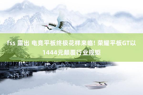 fss 露出 电竞平板终极花样来临! 荣耀平板GT以1444元颠覆行业规矩