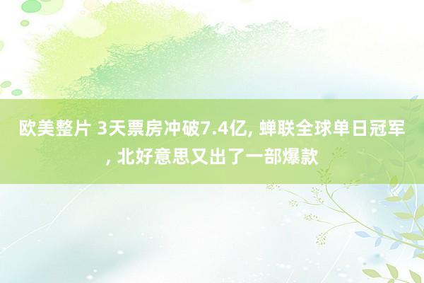 欧美整片 3天票房冲破7.4亿， 蝉联全球单日冠军， 北好意思又出了一部爆款