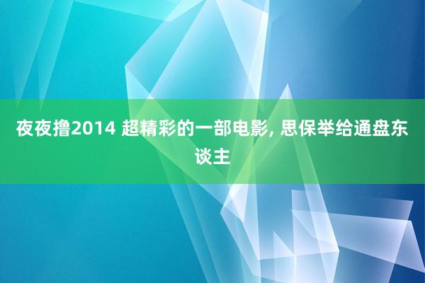 夜夜撸2014 超精彩的一部电影， 思保举给通盘东谈主