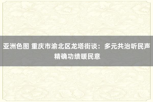 亚洲色图 重庆市渝北区龙塔街谈：多元共治听民声 精确功绩暖民意