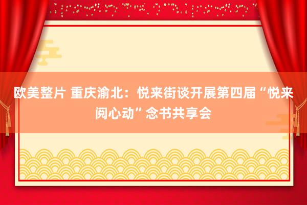 欧美整片 重庆渝北：悦来街谈开展第四届“悦来阅心动”念书共享会