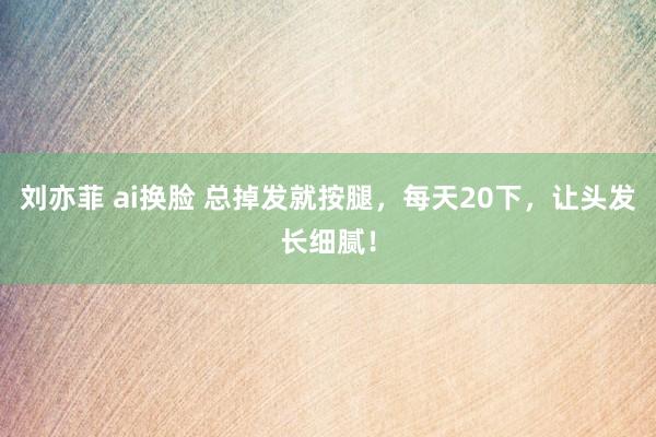 刘亦菲 ai换脸 总掉发就按腿，每天20下，让头发长细腻！