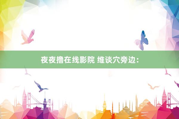 夜夜撸在线影院 维谈穴旁边：