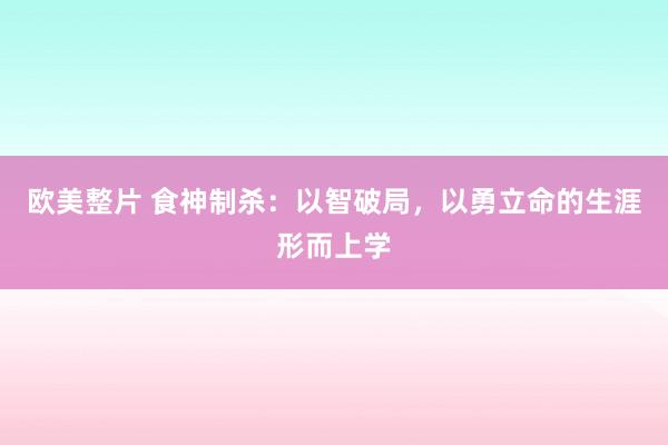 欧美整片 食神制杀：以智破局，以勇立命的生涯形而上学