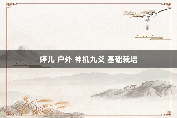 婷儿 户外 神机九爻 基础栽培