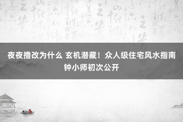 夜夜撸改为什么 玄机潜藏！众人级住宅风水指南钟小师初次公开