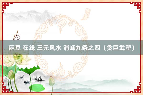 麻豆 在线 三元风水 消峰九条之四（贪巨武塑）