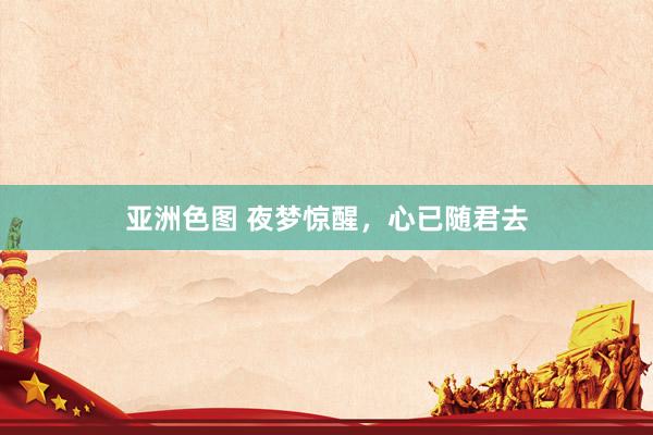 亚洲色图 夜梦惊醒，心已随君去