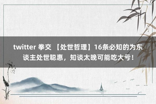 twitter 拳交 【处世哲理】16条必知的为东谈主处世聪惠，知谈太晚可能吃大亏！
