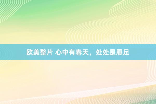 欧美整片 心中有春天，处处是餍足