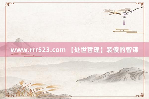www.rrr523.com 【处世哲理】装傻的智谋