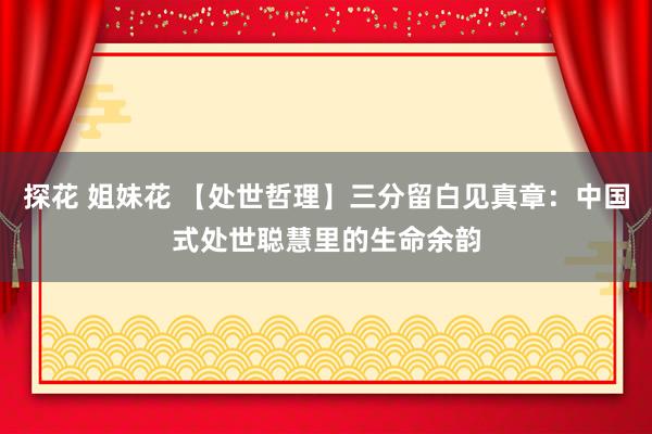 探花 姐妹花 【处世哲理】三分留白见真章：中国式处世聪慧里的生命余韵