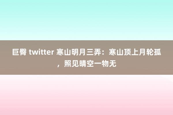 巨臀 twitter 寒山明月三弄：寒山顶上月轮孤，照见晴空一物无
