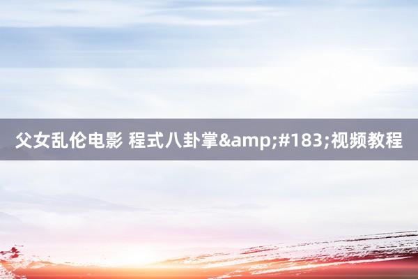 父女乱伦电影 程式八卦掌&#183;视频教程
